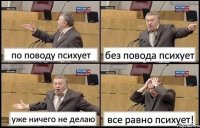 по поводу психует без повода психует уже ничего не делаю все равно психует!