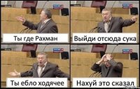 Ты где Рахман Выйди отсюда сука Ты ебло ходячее Нахуй это сказал