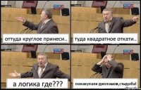 оттуда круглое принеси.. туда квадратное откати.. а логика где??? понакупали дипломов,стыдоба!