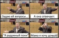 Задаю ей вопросы... А она отвечает: "Я радужный пони" Мама я хочу домой!