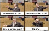 "когда можно купить гта 5 ?" "когда выйдет гта 5 на пк ?" Вам чо делать нехуй ? Пиздец