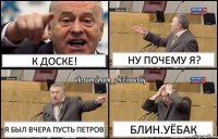 к доске! ну почему я? я был вчера пусть петров блин.Уёбак