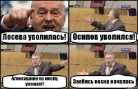 Лосева уволилась! Осипов уволился! Алексашкин на месяц уезжает! Заебись весна началась