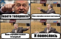 Знаете топорного? Лёха случайно назвал картонный Иван случайно назвал тетрадный И понеслось