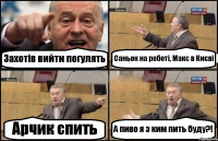 Захотів вийти погулять Саньок на роботі, Макс в Києві Арчик спить А пиво я з ким пить буду?!