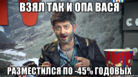 взял так и опа вася разместился по -45% годовых