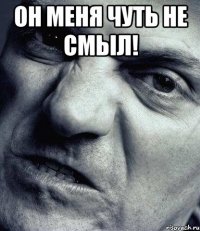 Он меня чуть не смыл! 