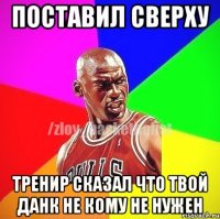 Поставил сверху Тренир сказал что твой данк не кому не нужен