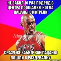 Не забил 10 раз подряд с центра поощадки, когда пацаны смотрели Сразу же забил, как пацаны пошли в раздевалку