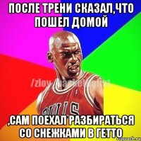 После трени сказал,что пошел домой ,сам поехал разбираться со снежками в гетто