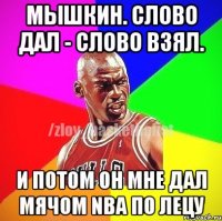 Мышкин. Слово дал - слово взял. и потом он мне дал мячом NBA по лецу