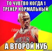 ТО чувтво Когда 1 тренер нормальный, а второй нуб