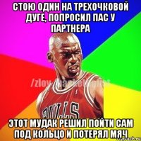 Стою один на трехочковой дуге, попросил пас у партнера Этот мудак решил пойти сам под кольцо и потерял мяч