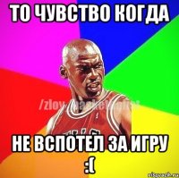 то чувство когда не вспотел за игру :(