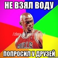 не взял воду попросил у друзей