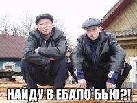  найду в ебало бью?!