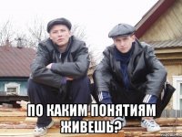  по каким понятиям живешь?