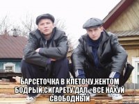  барсеточка в клеточу,кентом бодрый,сигарету дал - все нахуй свободный