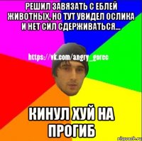 РЕШИЛ ЗАВЯЗАТЬ С ЕБЛЕЙ ЖИВОТНЫХ, НО ТУТ УВИДЕЛ ОСЛИКА И НЕТ СИЛ СДЕРЖИВАТЬСЯ... КИНУЛ ХУЙ НА ПРОГИБ