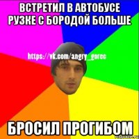 Встретил в автобусе рузке с бородой больше Бросил прогибом