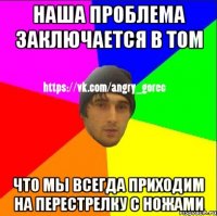 Наша проблема заключается в том Что мы всегда приходим на перестрелку с ножами