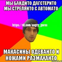 мы бандито дагстерито мы стрелянто с автомато макасины одеванто и ножами размаханто