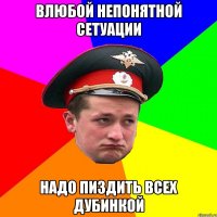 Влюбой непонятной сетуации надо пиздить всех дубинкой