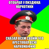 Отобрал у пиздюка наркотики сказал всем свойм что арестовал всю наркомафию