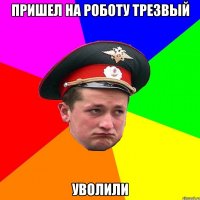 Пришел на роботу трезвый уволили