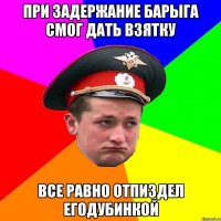 При задержание барыга смог дать взятку все равно отпиздел егодубинкой