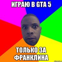 Играю в GTA 5 только за Франклина