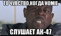 то чувство,когда HOMIE слушает АК-47