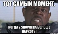 Тот самый момент, когда у Snowжка больше наркоты