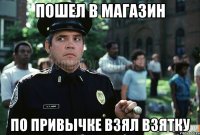 пошел в магазин по привычке взял взятку