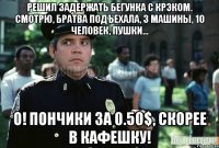 Решил задержать бегунка с крэком. Смотрю, братва подъехала, 3 машины, 10 человек, пушки... О! Пончики за 0.50$, скорее в кафешку!