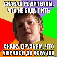 Сказал родителям, что не буду пить Скажу друзьям, что ужрался до усрачки