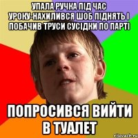 Упала ручка під час уроку-нахилився шоб піднять і побачив труси сусідки по парті попросився вийти в туалет