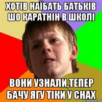 хотів наїбать батьків шо каратнін в школі Вони узнали,тепер бачу Ягу тіки у снах