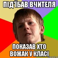 Під’їбав вчителя показав хто вожак у класі