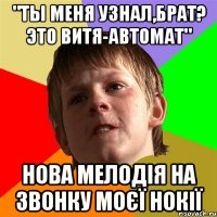 "Ты меня Узнал,брат? Это Витя-автомат" нова мелодія на звонку моєї Нокії