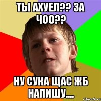 Ты Ахуел?? За чОО?? Ну сука щас Жб напишу....