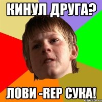 Кинул друга? Лови -rep сука!