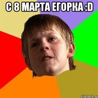 С 8 марта Егорка :D 