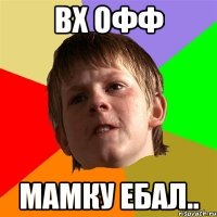 вх офф мамку ебал..