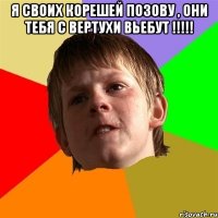 я своих корешей позову , они тебя с вертухи вьебут !!!!! 