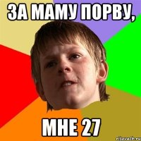 За маму порву, Мне 27