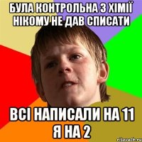 БУЛА КОНТРОЛЬНА З ХІМІЇ НІКОМУ НЕ ДАВ СПИСАТИ ВСІ НАПИСАЛИ НА 11 Я НА 2