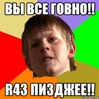 Вы все говно!! R43 ПИЗДЖЕЕ!!