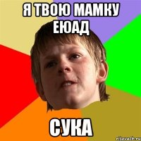 я твою мамку еюад сука