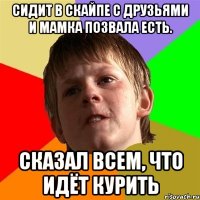 Сидит в скайпе с друзьями и мамка позвала есть. Сказал всем, что идёт курить